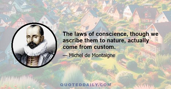 The laws of conscience, though we ascribe them to nature, actually come from custom.