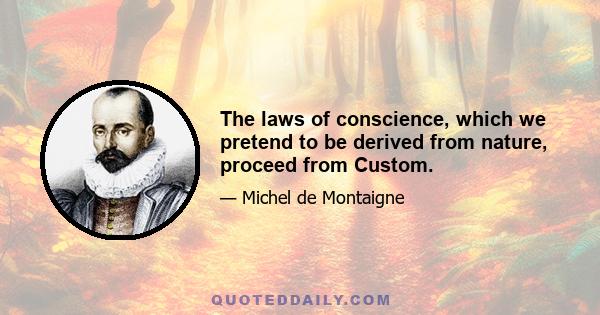 The laws of conscience, which we pretend to be derived from nature, proceed from Custom.