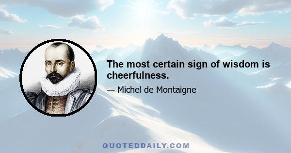 The most certain sign of wisdom is cheerfulness.