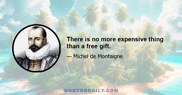 There is no more expensive thing than a free gift.