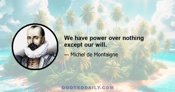 We have power over nothing except our will.