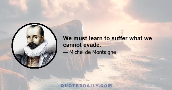 We must learn to suffer what we cannot evade.