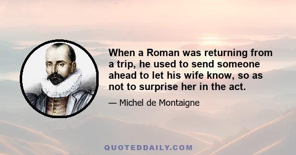 When a Roman was returning from a trip, he used to send someone ahead to let his wife know, so as not to surprise her in the act.