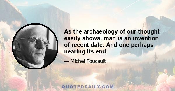 As the archaeology of our thought easily shows, man is an invention of recent date. And one perhaps nearing its end.