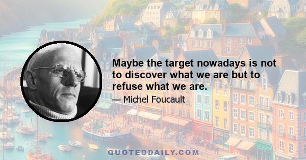 Maybe the target nowadays is not to discover what we are but to refuse what we are.