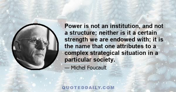 Power is not an institution, and not a structure; neither is it a certain strength we are endowed with; it is the name that one attributes to a complex strategical situation in a particular society.