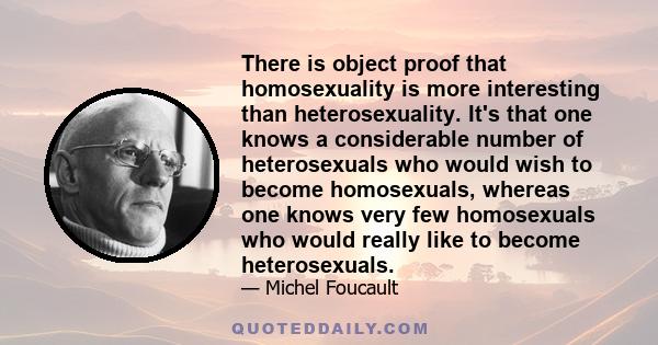 There is object proof that homosexuality is more interesting than heterosexuality. It's that one knows a considerable number of heterosexuals who would wish to become homosexuals, whereas one knows very few homosexuals