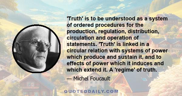 'Truth' is to be understood as a system of ordered procedures for the production, regulation, distribution, circulation and operation of statements. 'Truth' is linked in a circular relation with systems of power which