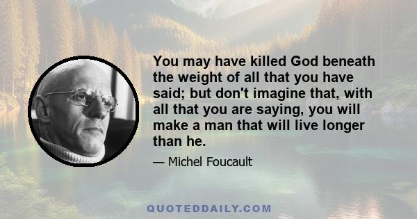 You may have killed God beneath the weight of all that you have said; but don't imagine that, with all that you are saying, you will make a man that will live longer than he.