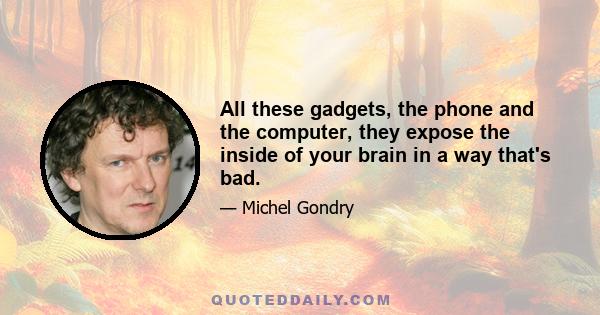 All these gadgets, the phone and the computer, they expose the inside of your brain in a way that's bad.