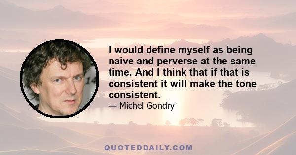 I would define myself as being naive and perverse at the same time. And I think that if that is consistent it will make the tone consistent.