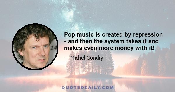 Pop music is created by repression - and then the system takes it and makes even more money with it!