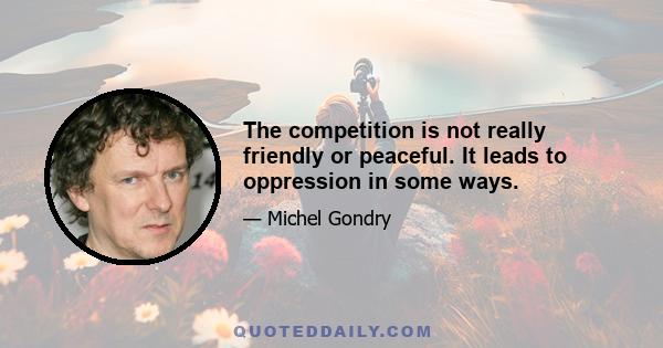 The competition is not really friendly or peaceful. It leads to oppression in some ways.