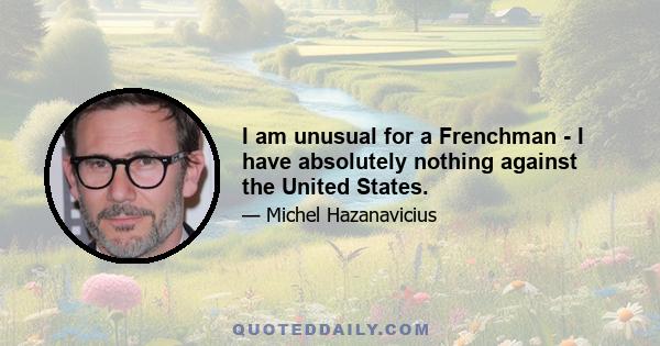 I am unusual for a Frenchman - I have absolutely nothing against the United States.