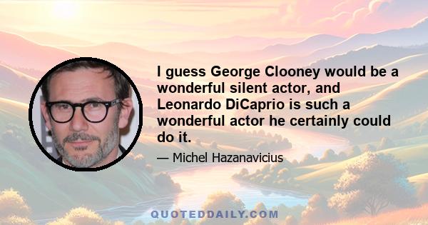 I guess George Clooney would be a wonderful silent actor, and Leonardo DiCaprio is such a wonderful actor he certainly could do it.