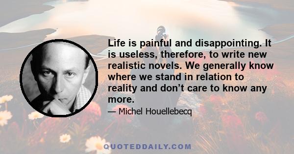 Life is painful and disappointing. It is useless, therefore, to write new realistic novels. We generally know where we stand in relation to reality and don’t care to know any more.