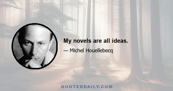My novels are all ideas.