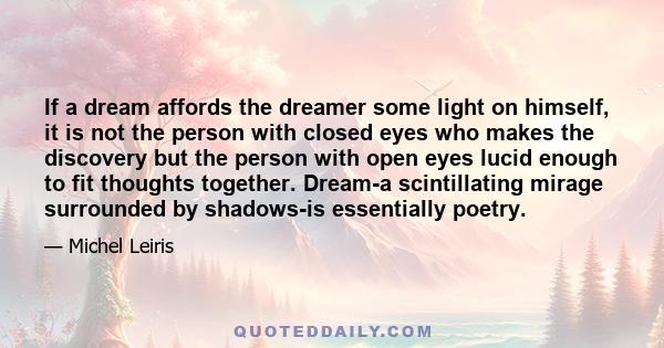 If a dream affords the dreamer some light on himself, it is not the person with closed eyes who makes the discovery but the person with open eyes lucid enough to fit thoughts together. Dream-a scintillating mirage