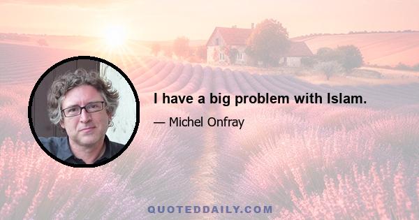 I have a big problem with Islam.