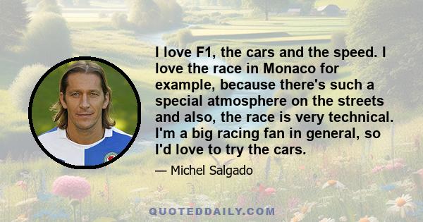 I love F1, the cars and the speed. I love the race in Monaco for example, because there's such a special atmosphere on the streets and also, the race is very technical. I'm a big racing fan in general, so I'd love to