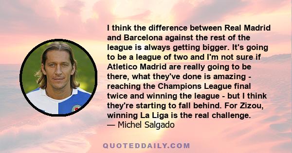 I think the difference between Real Madrid and Barcelona against the rest of the league is always getting bigger. It's going to be a league of two and I'm not sure if Atletico Madrid are really going to be there, what