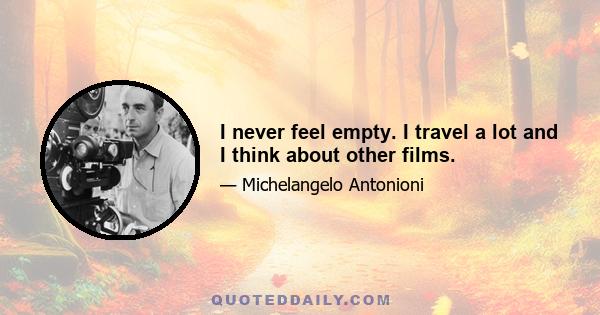 I never feel empty. I travel a lot and I think about other films.