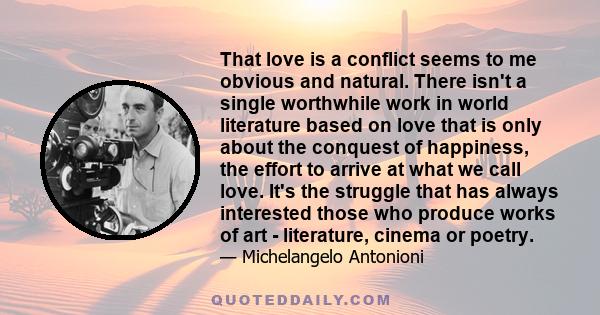 That love is a conflict seems to me obvious and natural. There isn't a single worthwhile work in world literature based on love that is only about the conquest of happiness, the effort to arrive at what we call love.
