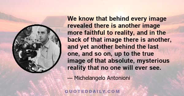 We know that behind every image revealed there is another image more faithful to reality, and in the back of that image there is another, and yet another behind the last one, and so on, up to the true image of that