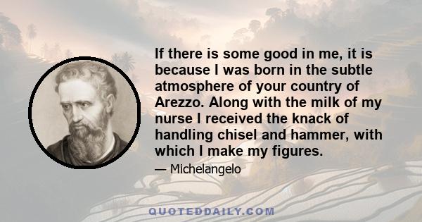 If there is some good in me, it is because I was born in the subtle atmosphere of your country of Arezzo. Along with the milk of my nurse I received the knack of handling chisel and hammer, with which I make my figures.