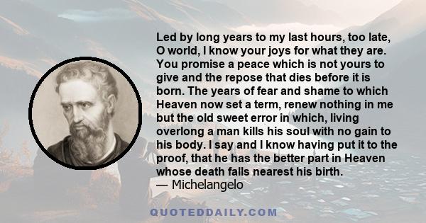 Led by long years to my last hours, too late, O world, I know your joys for what they are. You promise a peace which is not yours to give and the repose that dies before it is born. The years of fear and shame to which