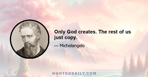 Only God creates. The rest of us just copy.