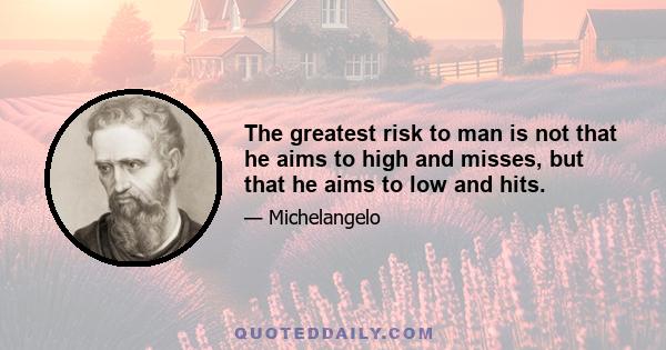 The greatest risk to man is not that he aims to high and misses, but that he aims to low and hits.