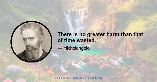 There is no greater harm than that of time wasted.