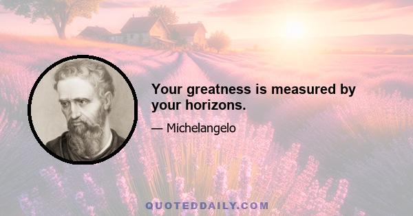 Your greatness is measured by your horizons.