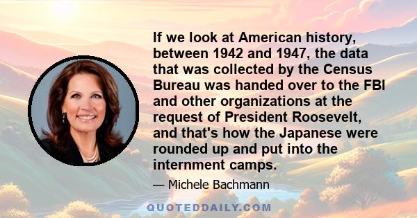 If we look at American history, between 1942 and 1947, the data that was collected by the Census Bureau was handed over to the FBI and other organizations at the request of President Roosevelt, and that's how the