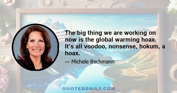 The big thing we are working on now is the global warming hoax. It’s all voodoo, nonsense, hokum, a hoax.