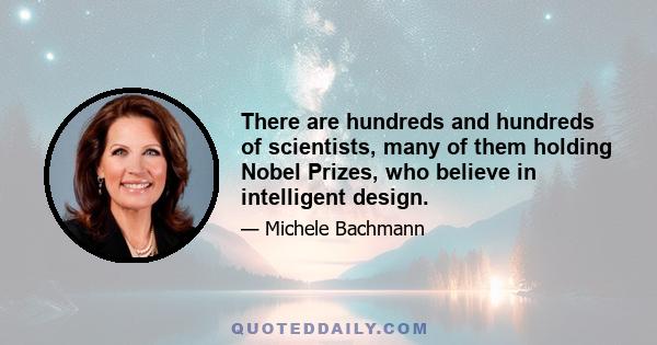 There are hundreds and hundreds of scientists, many of them holding Nobel Prizes, who believe in intelligent design.