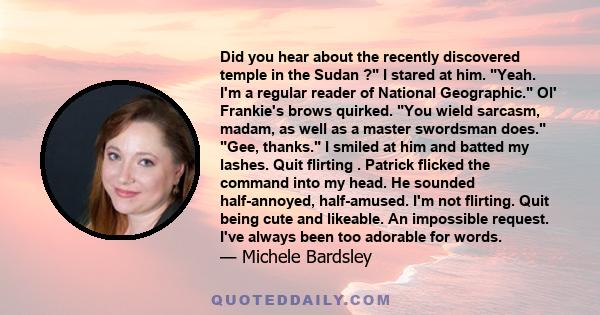 Did you hear about the recently discovered temple in the Sudan ? I stared at him. Yeah. I'm a regular reader of National Geographic. Ol' Frankie's brows quirked. You wield sarcasm, madam, as well as a master swordsman