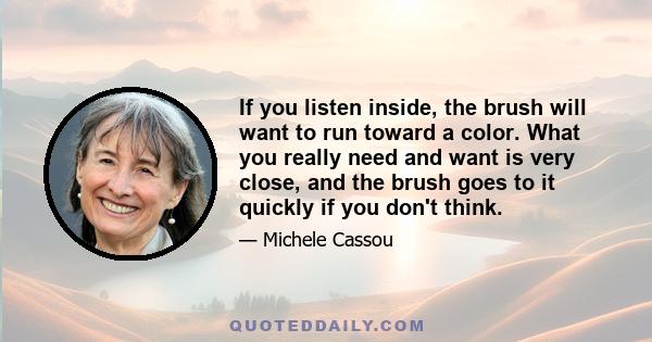 If you listen inside, the brush will want to run toward a color. What you really need and want is very close, and the brush goes to it quickly if you don't think.