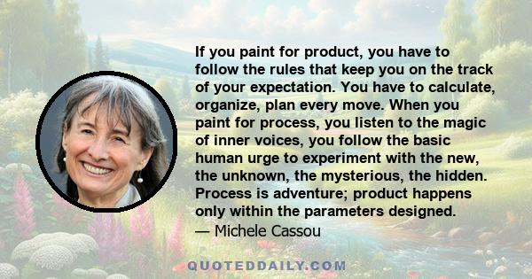 If you paint for product, you have to follow the rules that keep you on the track of your expectation. You have to calculate, organize, plan every move. When you paint for process, you listen to the magic of inner