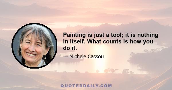 Painting is just a tool; it is nothing in itself. What counts is how you do it.