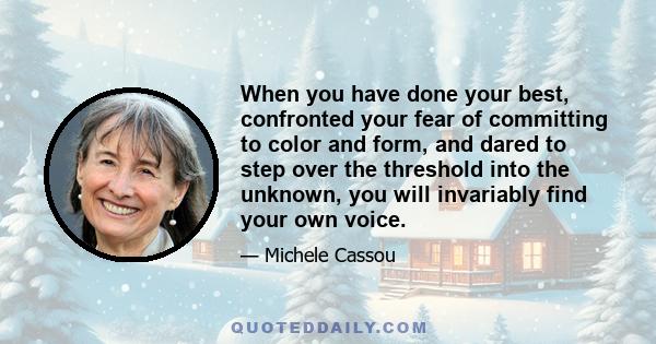 When you have done your best, confronted your fear of committing to color and form, and dared to step over the threshold into the unknown, you will invariably find your own voice.