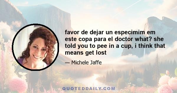 favor de dejar un especimim em este copa para el doctor what? she told you to pee in a cup, i think that means get lost