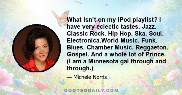 What isn’t on my iPod playlist? I have very eclectic tastes. Jazz. Classic Rock. Hip Hop. Ska. Soul. Electronica.World Music. Funk. Blues. Chamber Music. Reggaeton. Gospel. And a whole lot of Prince. (I am a Minnesota