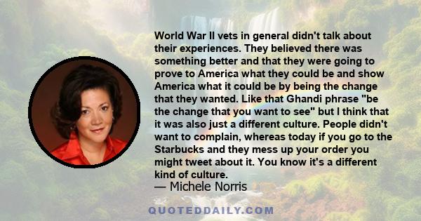 World War II vets in general didn't talk about their experiences. They believed there was something better and that they were going to prove to America what they could be and show America what it could be by being the