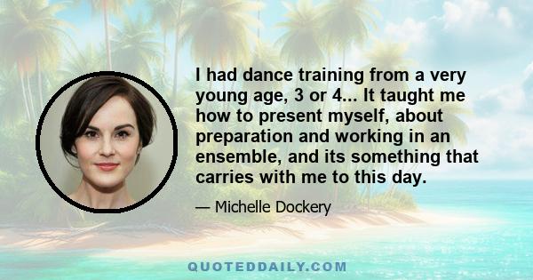 I had dance training from a very young age, 3 or 4... It taught me how to present myself, about preparation and working in an ensemble, and its something that carries with me to this day.