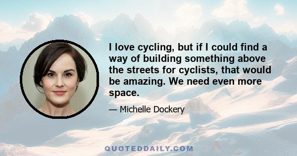 I love cycling, but if I could find a way of building something above the streets for cyclists, that would be amazing. We need even more space.