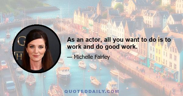 As an actor, all you want to do is to work and do good work.