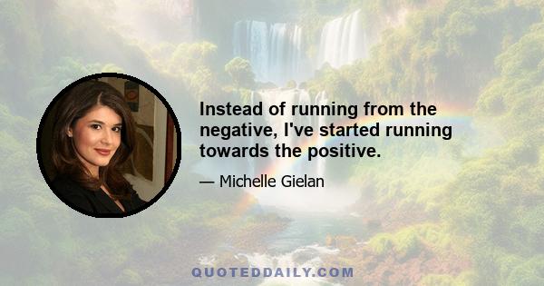 Instead of running from the negative, I've started running towards the positive.