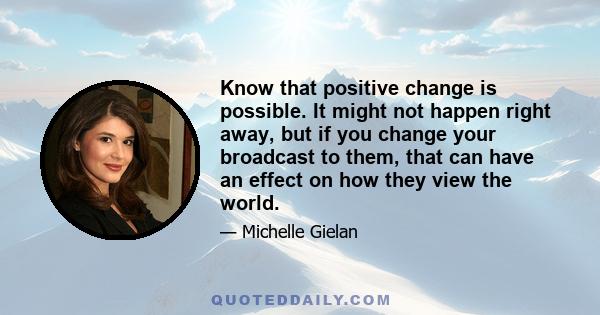 Know that positive change is possible. It might not happen right away, but if you change your broadcast to them, that can have an effect on how they view the world.